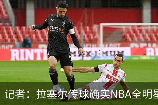 记者：拉塞尔传球确实NBA全明星级别 进攻完全不用担心